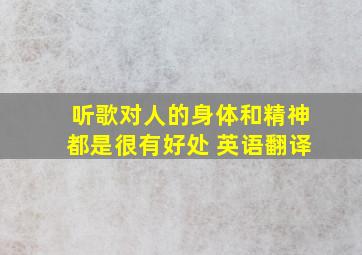 听歌对人的身体和精神都是很有好处 英语翻译